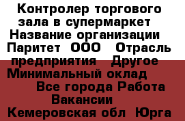 Контролер торгового зала в супермаркет › Название организации ­ Паритет, ООО › Отрасль предприятия ­ Другое › Минимальный оклад ­ 30 000 - Все города Работа » Вакансии   . Кемеровская обл.,Юрга г.